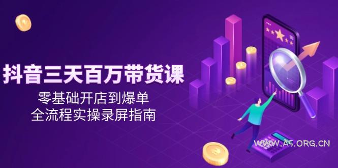 抖音三天百万带货课,零基础开店到爆单,全流程实操录屏指南-A5资源网