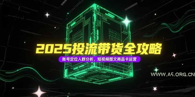 2025投流带货全攻略，账号定位人群分析，短视频图文商品卡运营-A5资源网