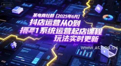 某电商社群【2025年6月】抖店运营从0到1系统运营起店课程,抖店最新玩法实时更新-A5资源网