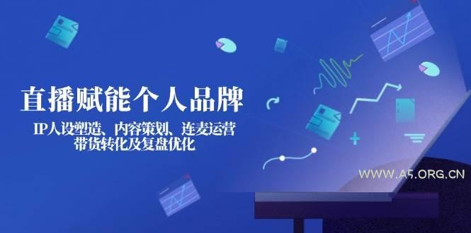 直播赋能个人品牌:IP人设塑造、内容策划、连麦运营、带货转化及复盘优化-A5资源网