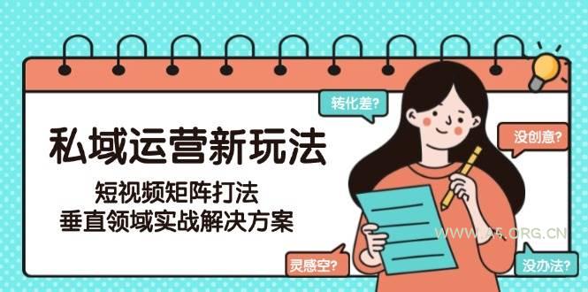 私域运营新玩法,短视频矩阵打法,垂直领域实战解决方案(更新6月)-A5资源网