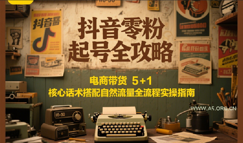 抖音零粉起号全攻略:电商带货 5+1 核心话术搭配自然流量全流程实操指南-A5资源网