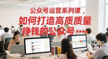 公众号运营系列课,如何打造高质量挣钱的公众号-A5资源网