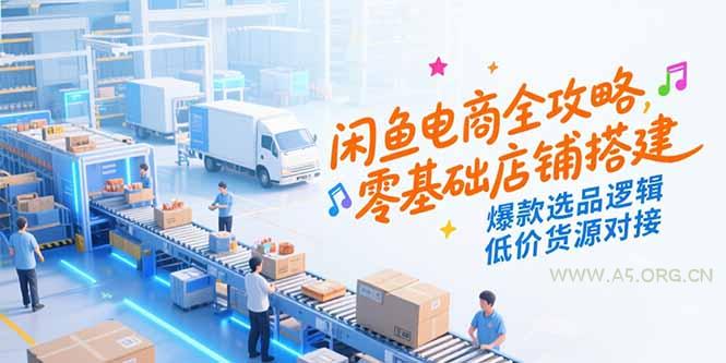 闲鱼电商全攻略,零基础店铺搭建,爆款选品逻辑,低价货源对接-A5资源网