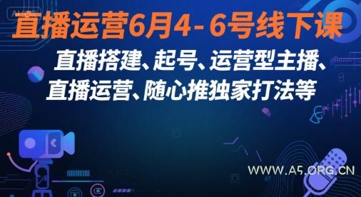 直播运营6月4-6号线下课,直播搭建、起号、运营型主播、直播运营、随心推独家打法等-A5资源网