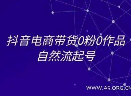 抖音电商带货0粉0作品自然流起号,抖音电商教程-A5资源网