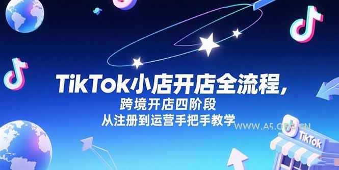 TikTok小店开店全流程,跨境开店四阶段,从注册到运营手把手教学-A5资源网