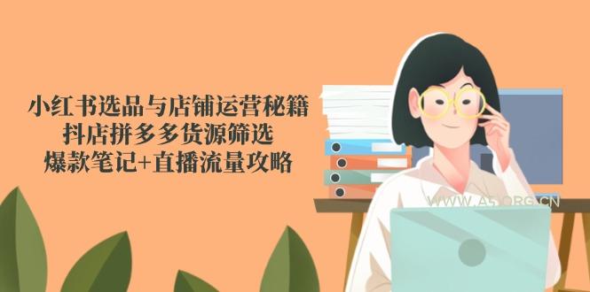 小红书选品与店铺运营秘籍,抖店拼多多货源筛选,爆款笔记+直播流量攻略-A5资源网