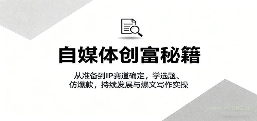 自媒体创富秘籍:从准备到IP赛道确定,学选题、仿爆款,持续发展与爆文写作实操-A5资源网