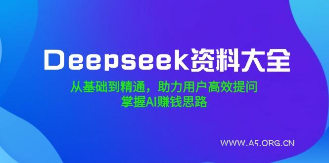 Deepseek资料大全,从基础到精通,助力用户高效提问,掌握AI赚钱思路-A5资源网