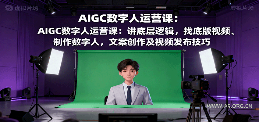 AIGC数字人运营课:讲底层逻辑,找底版视频、制作数字人,文案创作及视频发布技巧-A5资源网