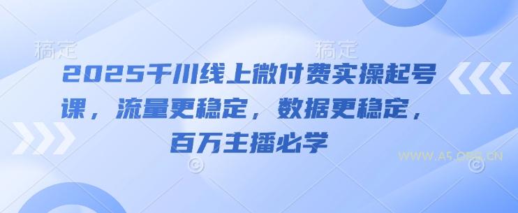 2025千川线上微付费实操起号课,流量更稳定,数据更稳定,百万主播必学-A5资源网