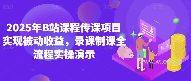 2025年B站课程传课项目实现被动收益,录课制课全流程实操演示-A5资源网