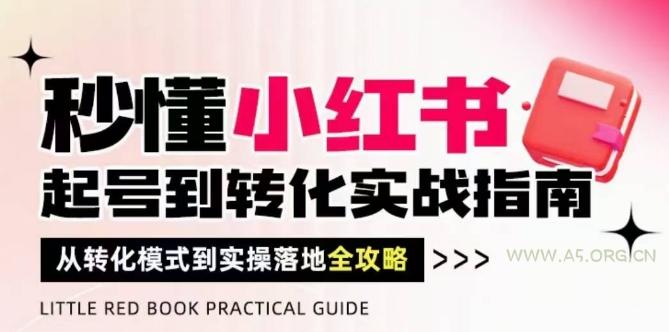 秒懂小红书-起号到转化实战指南,从转化模式到实操落地全攻略,让你破解流量玄学,做得有结果-A5资源网