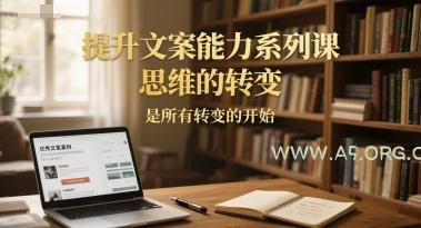 提升文案能力系列课，思维的转变，是所有转变的开始-A5资源网