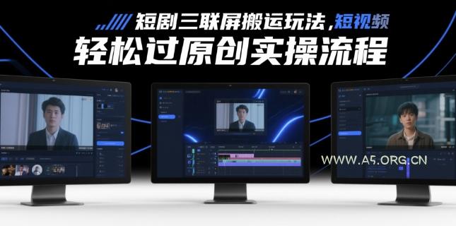 短剧三联屏搬运玩法,短剧搬运轻松过原创实操流程-A5资源网