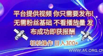 平台提供视频,你只需要发布, 无需粉丝基础,不看播放量,发布成功即获报酬,日入3张【揭秘】-A5资源网