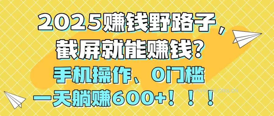 2025赚钱野路子,截屏就能赚钱?手机操作0门槛,一天躺赚600+!!!-A5资源网