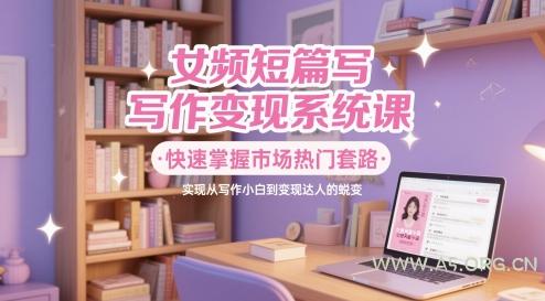 女频短篇写作变现系统课,快速掌握市场热门套路,实现从写作小白到变现达人的蜕变-A5资源网