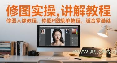 修图实操讲解教程,修图人像教程,修图P图接单教程,适合零基础-A5资源网