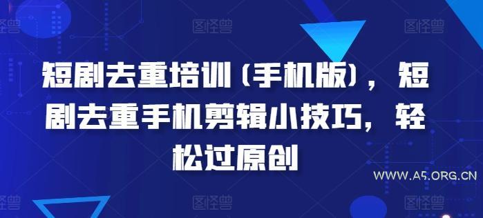 短剧去重培训(手机版),短剧去重手机剪辑小技巧,轻松过原创-A5资源网