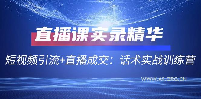 直播课实录精华:短视频引流+直播成交:话术实战训练营-A5资源网