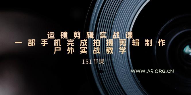 运镜剪辑实战课,一部手机完成拍摄剪辑制作,户外实战教学(151节课-A5资源网