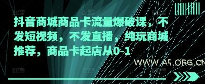 抖音商城商品卡流量爆破课,不发短视频,不发直播,纯玩商城推荐,商品卡起店从0-1-A5资源网