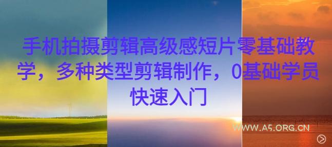 手机拍摄剪辑高级感短片零基础教学,多种类型剪辑制作,0基础学员快速入门-A5资源网