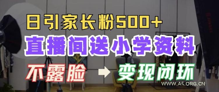 直播间送小学资料,每天引流家长粉500+,变现闭环模式【揭秘】-A5资源网