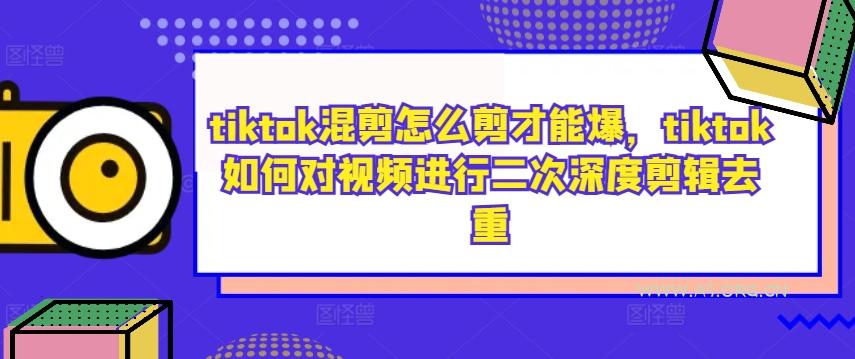 tiktok混剪怎么剪才能爆,tiktok如何对视频进行二次深度剪辑去重-A5资源网