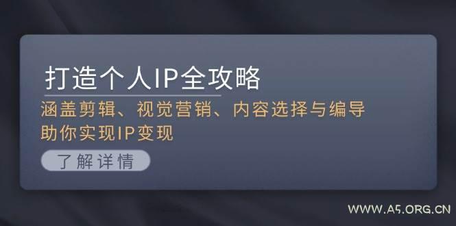 打造个人IP全攻略:涵盖剪辑、视觉营销、内容选择与编导,助你实现IP变现-A5资源网