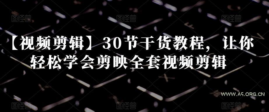 【视频剪辑】30节干货教程,让你轻松学会剪映全套视频剪辑-A5资源网