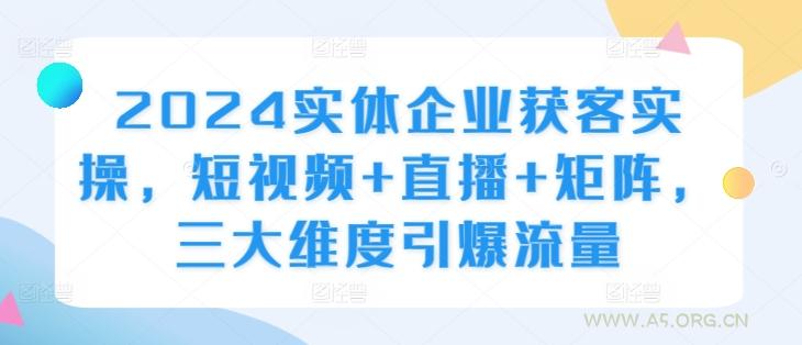 2024实体企业获客实操，短视频+直播+矩阵，三大维度引爆流量-A5资源网