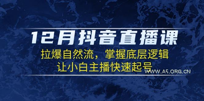 12月抖音直播课:拉爆自然流,掌握底层逻辑,让小白主播快速起号-A5资源网