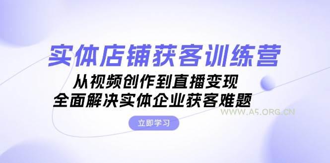 实体店铺获客特训营:从视频创作到直播变现,全面解决实体企业获客难题-A5资源网