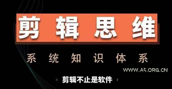 剪辑思维系统课,从软件到思维,系统学习实操进阶,从讲故事到剪辑技巧全覆盖-A5资源网