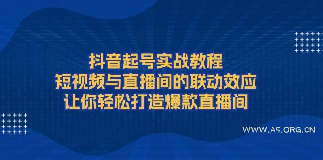 抖音起号实战教程,短视频与直播间的联动效应,让你轻松打造爆款直播间-A5资源网