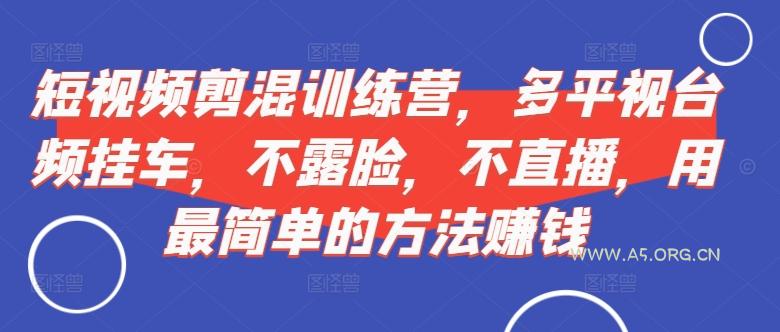 短视频剪混训练营,多平视台频挂车,不露脸,不直播,用最简单的方法赚钱-A5资源网