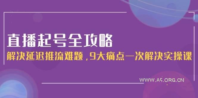 直播起号全攻略:解决延迟推流难题,9大痛点一次解决实操课-A5资源网