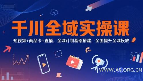 千川全域实操课,短视频+商品卡+直播,全域计划基础搭建,全面提升全域投放-A5资源网