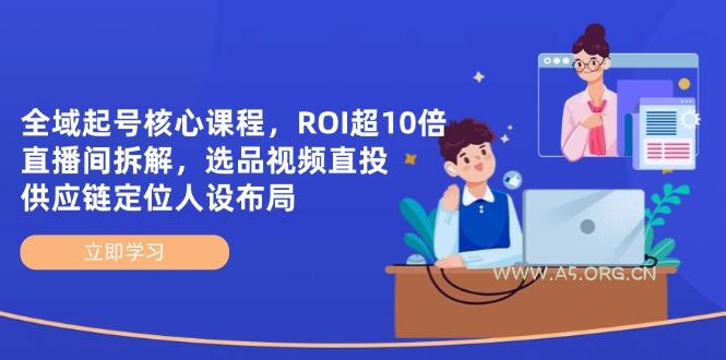 全域起号核心课程,ROI超10倍直播间拆解,选品直投,供应链定位人设布局-A5资源网