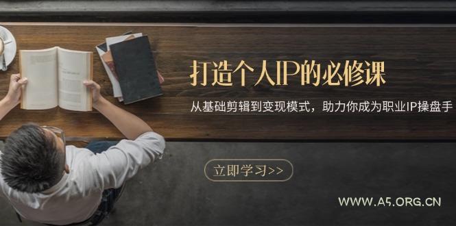 打造个人IP的必修课:从基础剪辑到变现模式,助力你成为职业IP操盘手-A5资源网