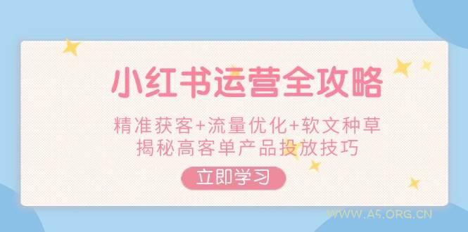 小红书运营全攻略，精准获客+流量优化+软文种草，揭秘高客单产品投放技巧-A5资源网