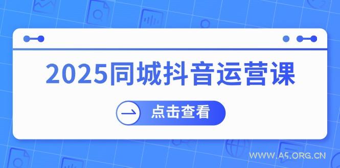 2025同城抖音运营课:涵盖实体店盈利,团购好处,助商家获取流量-A5资源网