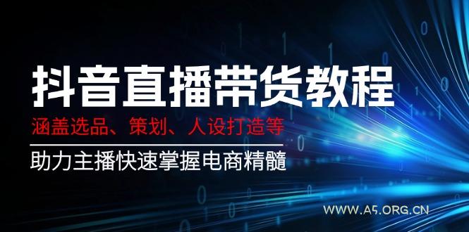 抖音直播带货教程:涵盖选品、策划、人设打造等,助力主播快速掌握电商精髓-A5资源网