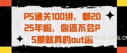 PS通关100讲,都2025年啦,你还不会PS那就真的out啦-A5资源网