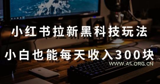 黑科技玩法之:小红书拉新,小白也能日入300元【操作视频教程+黑科技工具】【揭秘】-A5资源网