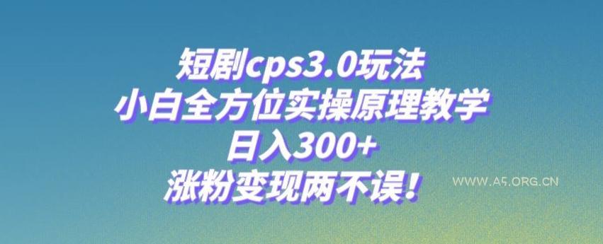 短剧cps3.0玩法,小白全方位实操原理教学,日入300+,涨粉变现两不误!-A5资源网