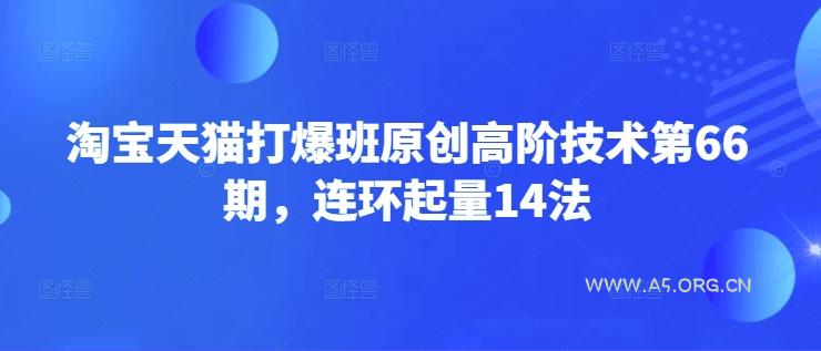 淘宝天猫打爆班原创高阶技术第66期,连环起量14法-A5资源网